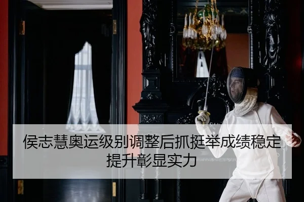侯志慧奥运级别调整后抓挺举成绩稳定提升彰显实力